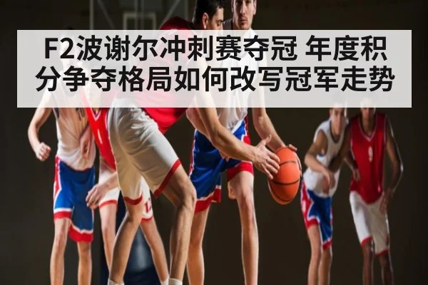 F2波谢尔冲刺赛夺冠 年度积分争夺格局如何改写冠军走势