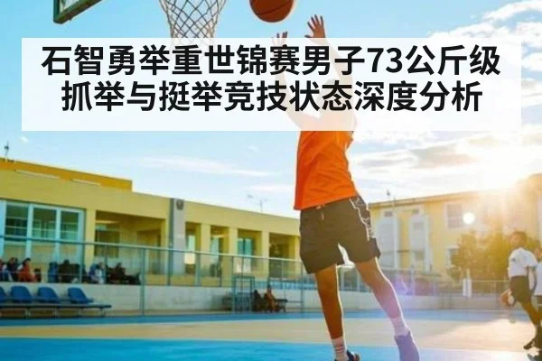 石智勇举重世锦赛男子73公斤级抓举与挺举竞技状态深度分析