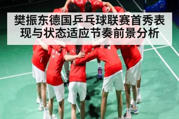樊振东德国乒乓球联赛首秀表现与状态适应节奏前景分析 - kering
